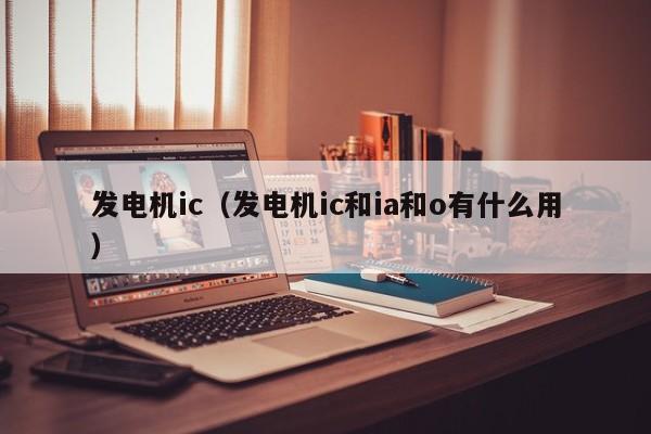 发电机ic（发电机ic和ia和o有什么用）