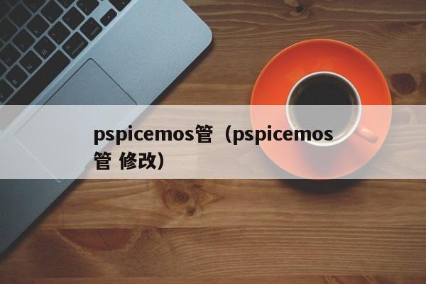 pspicemos管（pspicemos管 修改）