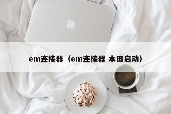 em连接器（em连接器 本田启动）