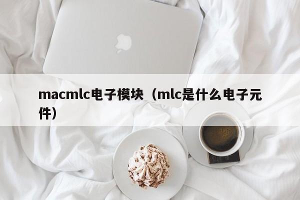 macmlc电子模块（mlc是什么电子元件）