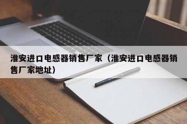 淮安进口电感器销售厂家（淮安进口电感器销售厂家地址）