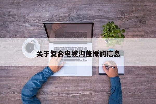 关于复合电缆沟盖板的信息