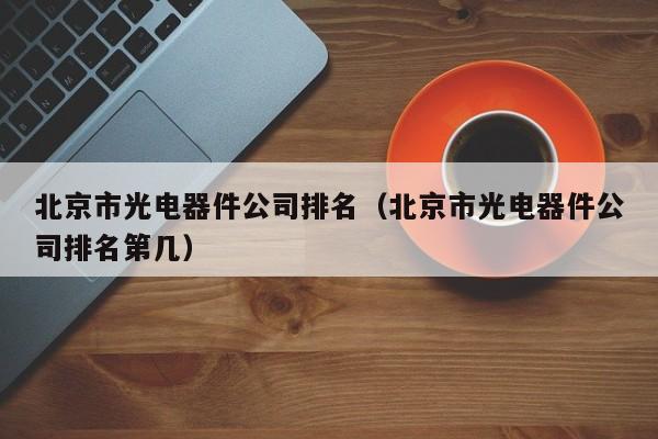 北京市光电器件公司排名（北京市光电器件公司排名第几）