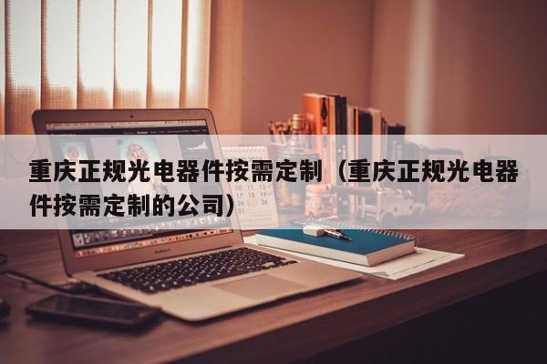 重庆正规光电器件按需定制（重庆正规光电器件按需定制的公司）