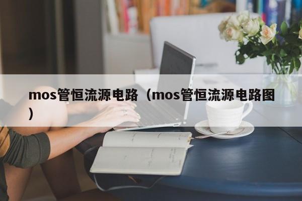 mos管恒流源电路（mos管恒流源电路图）