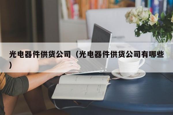 光电器件供货公司（光电器件供货公司有哪些）