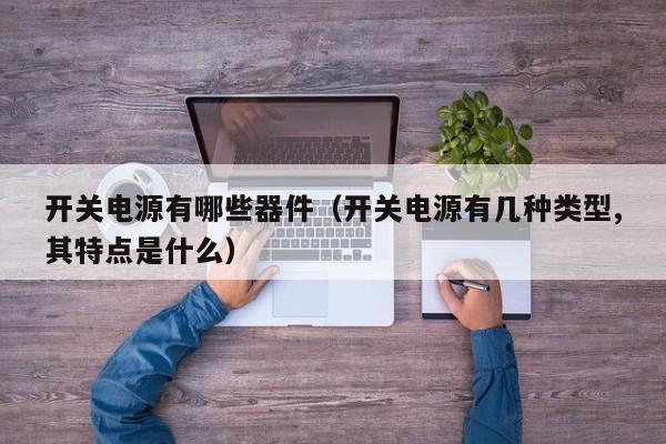 开关电源有哪些器件（开关电源有几种类型,其特点是什么）