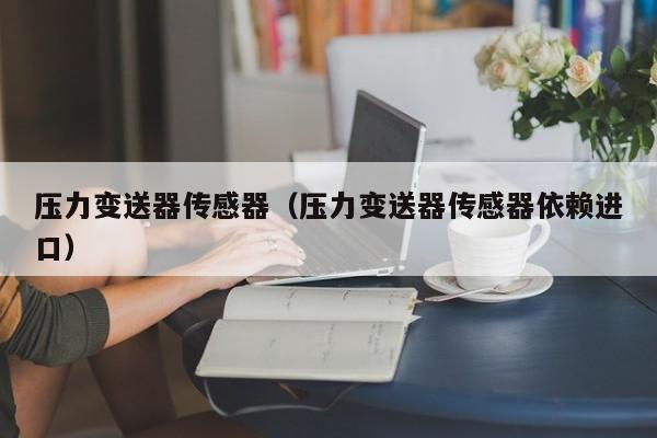 压力变送器传感器（压力变送器传感器依赖进口）