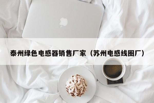 泰州绿色电感器销售厂家（苏州电感线圈厂）