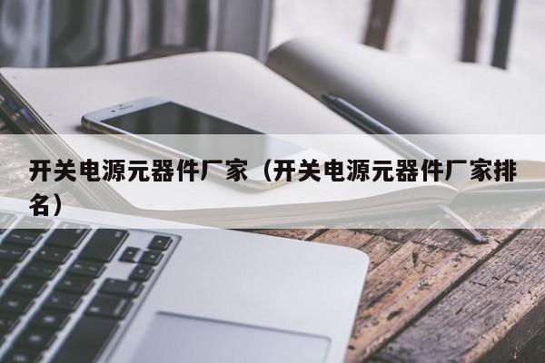 开关电源元器件厂家（开关电源元器件厂家排名）