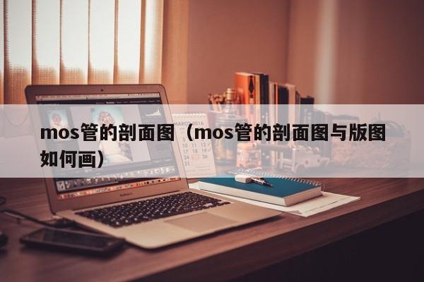 mos管的剖面图（mos管的剖面图与版图如何画）