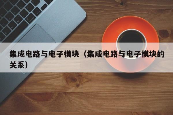 集成电路与电子模块（集成电路与电子模块的关系）