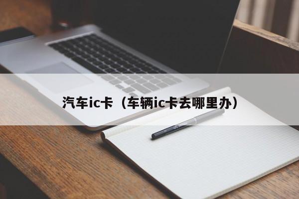 汽车ic卡（车辆ic卡去哪里办）