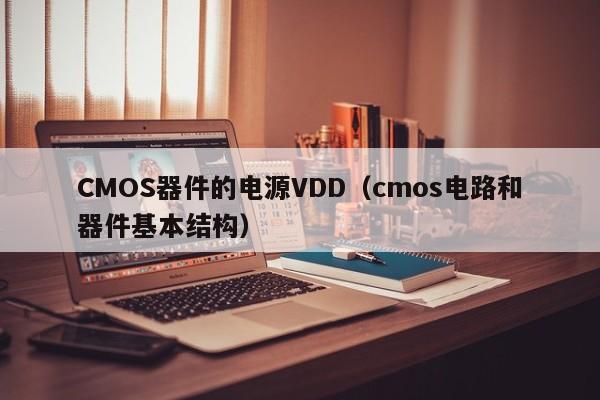 CMOS器件的电源VDD（cmos电路和器件基本结构）
