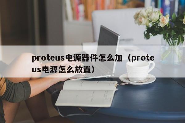 proteus电源器件怎么加（proteus电源怎么放置）