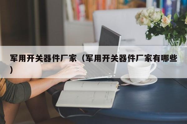 军用开关器件厂家（军用开关器件厂家有哪些）