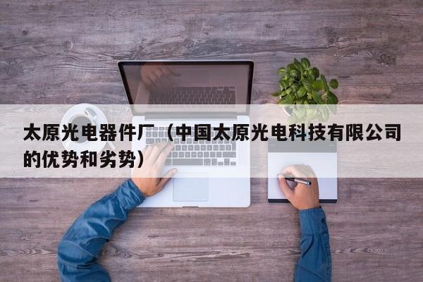 太原光电器件厂（中国太原光电科技有限公司的优势和劣势）
