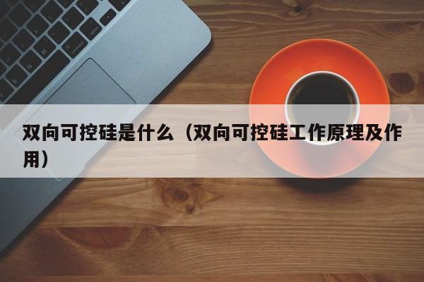 双向可控硅是什么（双向可控硅工作原理及作用）
