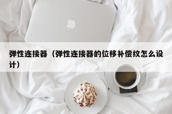 弹性连接器（弹性连接器的位移补偿纹怎么设计）