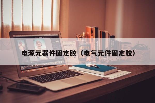 电源元器件固定胶（电气元件固定胶）