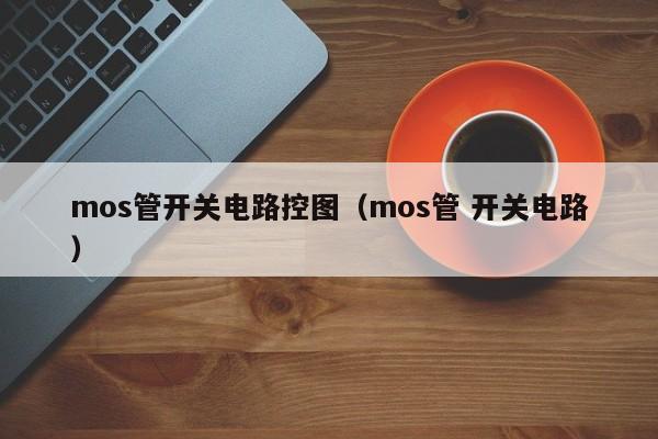 mos管开关电路控图（mos管 开关电路）