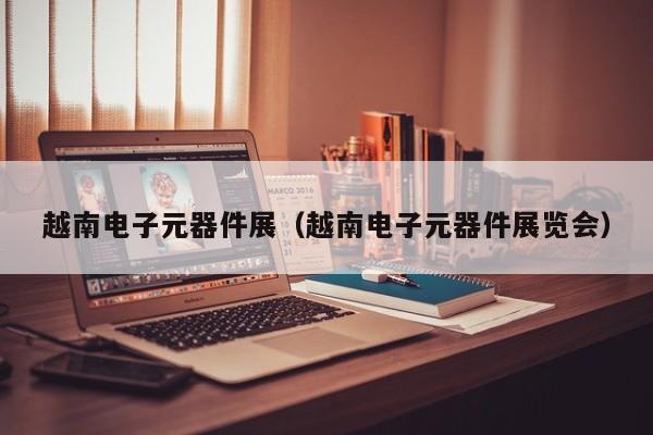 越南电子元器件展（越南电子元器件展览会）
