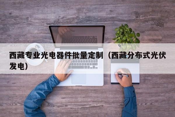 西藏专业光电器件批量定制（西藏分布式光伏发电）