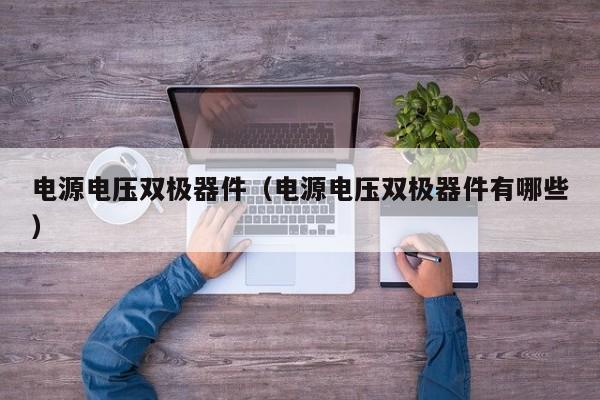 电源电压双极器件（电源电压双极器件有哪些）