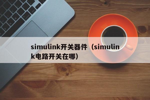 simulink开关器件（simulink电路开关在哪）