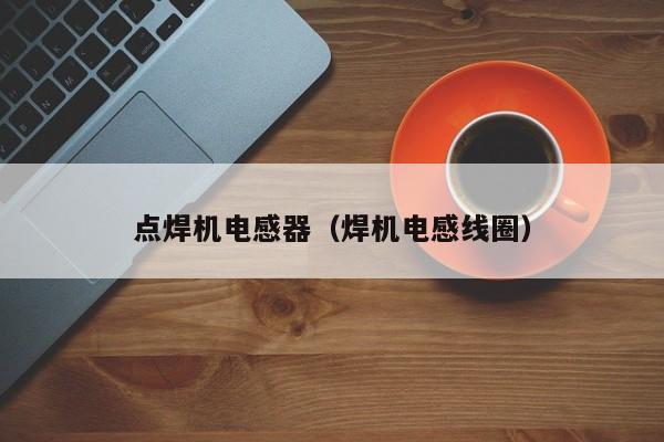 点焊机电感器（焊机电感线圈）