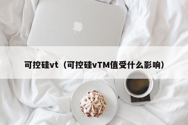 可控硅vt（可控硅vTM值受什么影响）