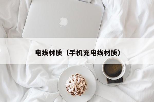 电线材质（手机充电线材质）