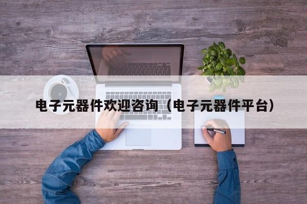 电子元器件欢迎咨询（电子元器件平台）