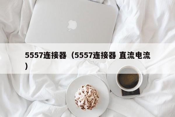 5557连接器（5557连接器 直流电流）