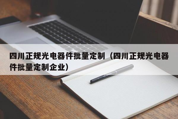 四川正规光电器件批量定制（四川正规光电器件批量定制企业）