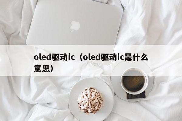 oled驱动ic（oled驱动ic是什么意思）