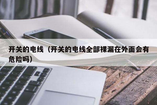开关的电线（开关的电线全部裸漏在外面会有危险吗）