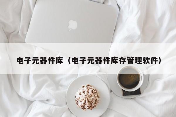 电子元器件库（电子元器件库存管理软件）