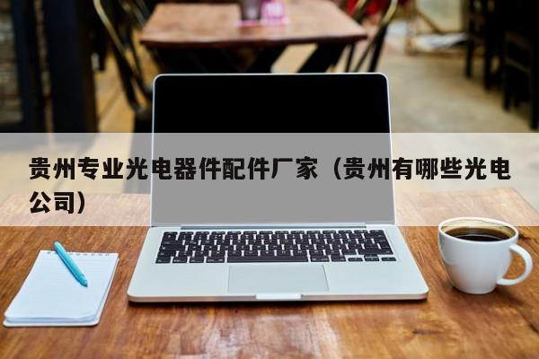 贵州专业光电器件配件厂家（贵州有哪些光电公司）