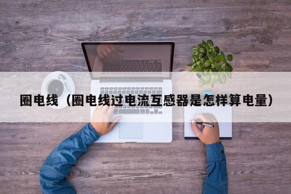 圈电线（圈电线过电流互感器是怎样算电量）