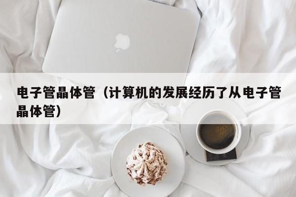 电子管晶体管（计算机的发展经历了从电子管晶体管）