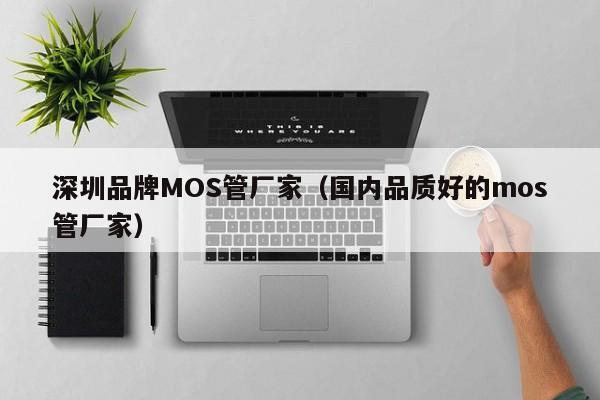 深圳品牌MOS管厂家（国内品质好的mos管厂家）