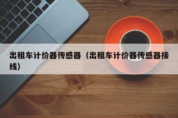 出租车计价器传感器（出租车计价器传感器接线）
