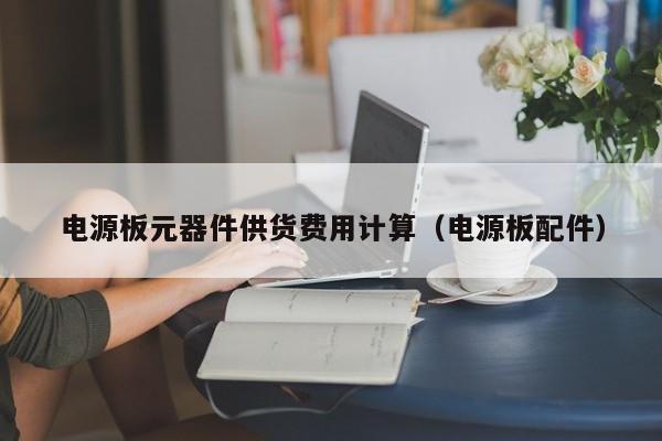 电源板元器件供货费用计算（电源板配件）