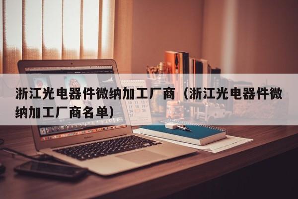 浙江光电器件微纳加工厂商（浙江光电器件微纳加工厂商名单）
