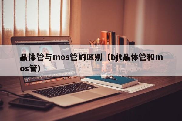 晶体管与mos管的区别（bjt晶体管和mos管）
