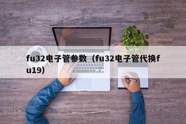fu32电子管参数（fu32电子管代换fu19）