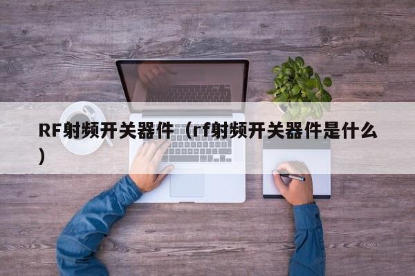RF射频开关器件（rf射频开关器件是什么）