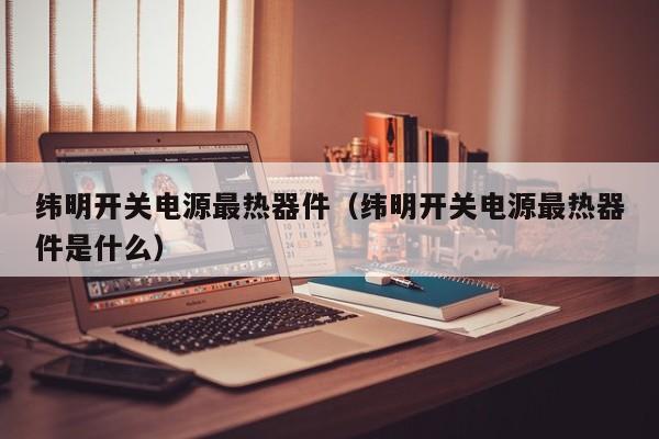 纬明开关电源最热器件（纬明开关电源最热器件是什么）