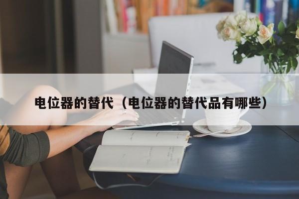 电位器的替代（电位器的替代品有哪些）